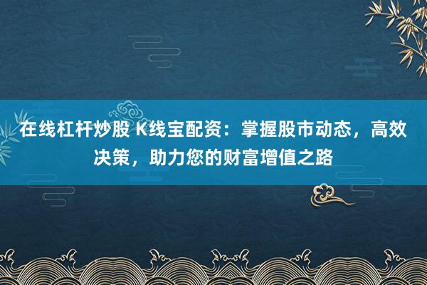在线杠杆炒股 K线宝配资：掌握股市动态，高效决策，助力您的财富增值之路