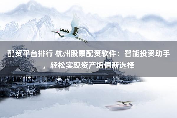 配资平台排行 杭州股票配资软件：智能投资助手，轻松实现资产增值新选择