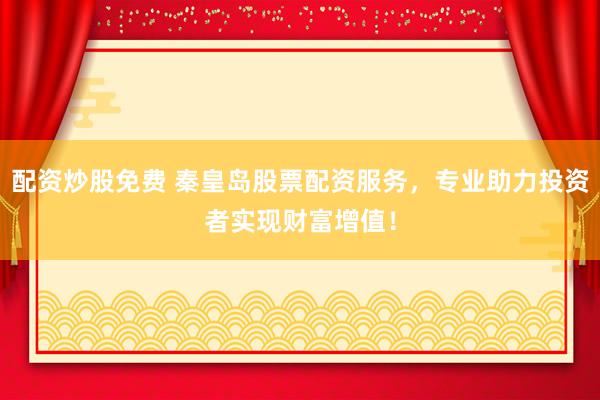 配资炒股免费 秦皇岛股票配资服务，专业助力投资者实现财富增值！
