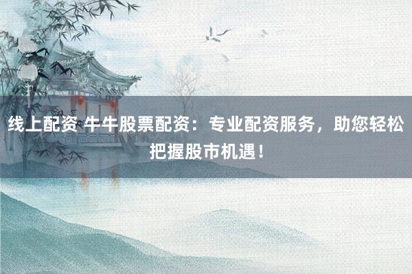 线上配资 牛牛股票配资：专业配资服务，助您轻松把握股市机遇！