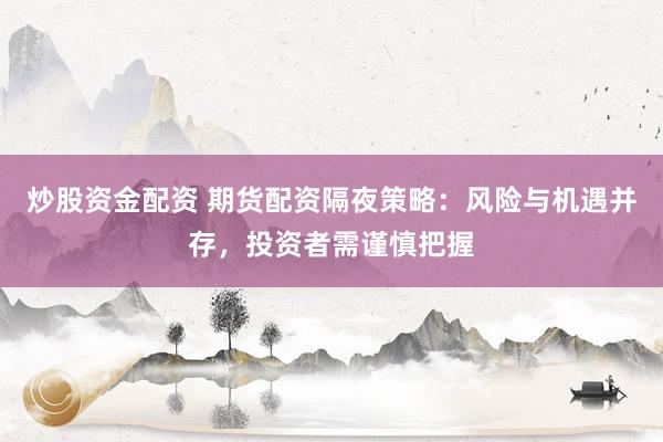 炒股资金配资 期货配资隔夜策略：风险与机遇并存，投资者需谨慎把握