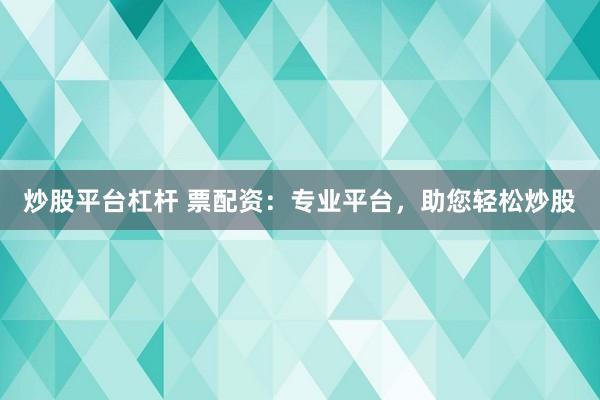 炒股平台杠杆 票配资：专业平台，助您轻松炒股