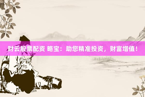 财云股票配资 略宝：助您精准投资，财富增值！