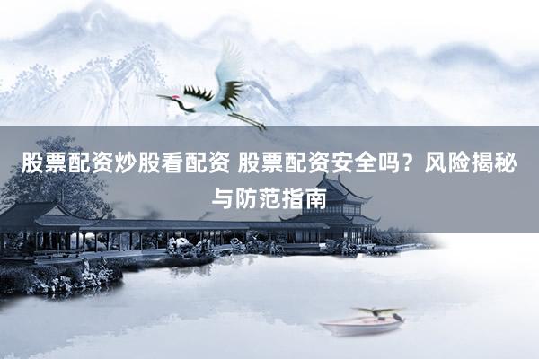 股票配资炒股看配资 股票配资安全吗？风险揭秘与防范指南