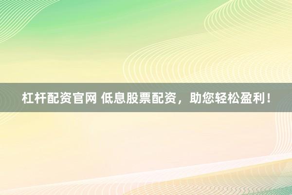 杠杆配资官网 低息股票配资，助您轻松盈利！