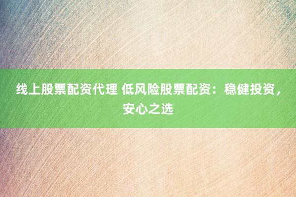线上股票配资代理 低风险股票配资：稳健投资，安心之选