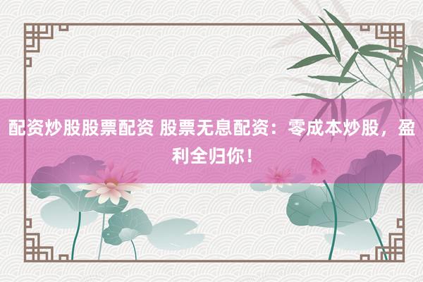 配资炒股股票配资 股票无息配资：零成本炒股，盈利全归你！