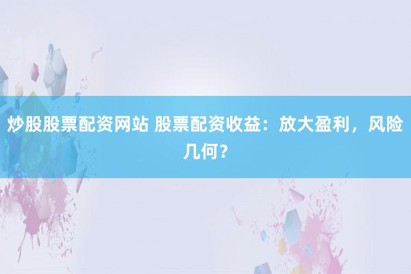 炒股股票配资网站 股票配资收益：放大盈利，风险几何？