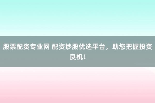 股票配资专业网 配资炒股优选平台，助您把握投资良机！