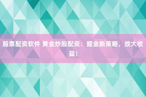 股票配资软件 黄金炒股配资：掘金新策略，放大收益！
