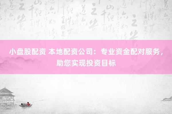 小盘股配资 本地配资公司：专业资金配对服务，助您实现投资目标