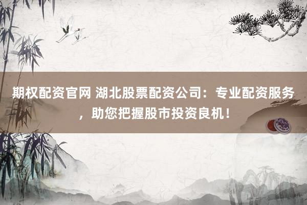 期权配资官网 湖北股票配资公司：专业配资服务，助您把握股市投资良机！