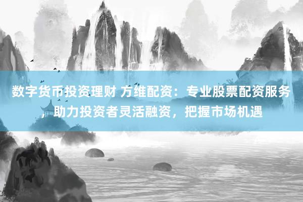 数字货币投资理财 方维配资：专业股票配资服务，助力投资者灵活融资，把握市场机遇