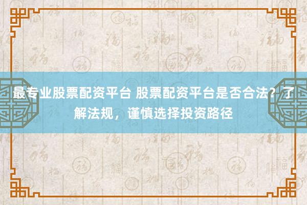 最专业股票配资平台 股票配资平台是否合法？了解法规，谨慎选择投资路径