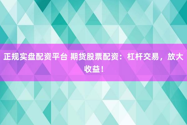 正规实盘配资平台 期货股票配资：杠杆交易，放大收益！