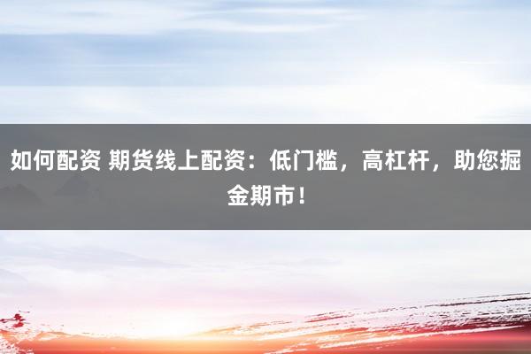 如何配资 期货线上配资：低门槛，高杠杆，助您掘金期市！