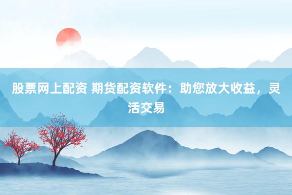 股票网上配资 期货配资软件：助您放大收益，灵活交易