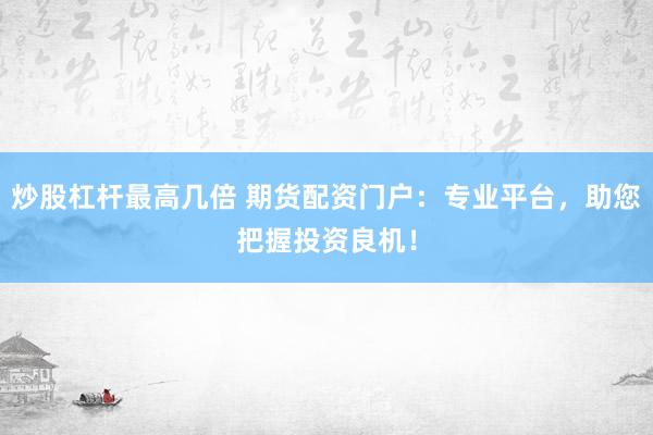 炒股杠杆最高几倍 期货配资门户：专业平台，助您把握投资良机！