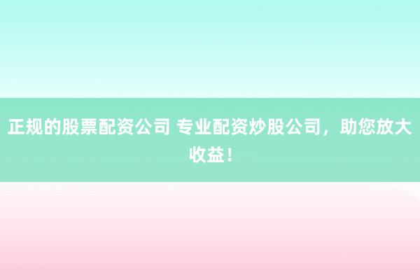 正规的股票配资公司 专业配资炒股公司，助您放大收益！