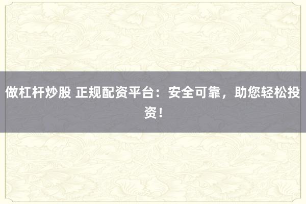 做杠杆炒股 正规配资平台:安全可靠,助您轻松投资!