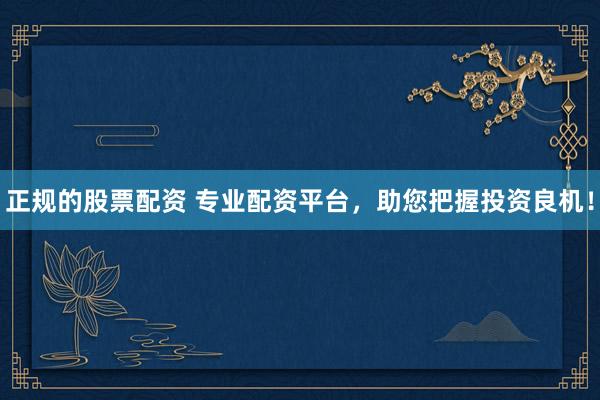 正规的股票配资 专业配资平台,助您把握投资良机!