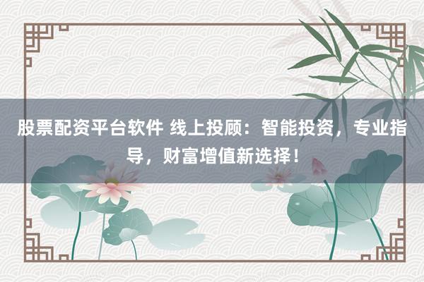 股票配资平台软件 线上投顾：智能投资，专业指导，财富增值新选择！