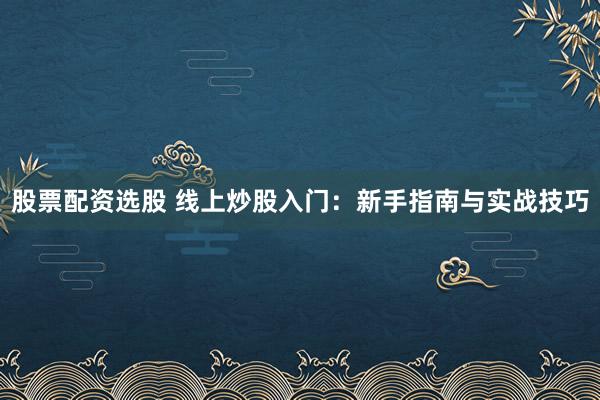 股票配资选股 线上炒股入门:新手指南与实战技巧