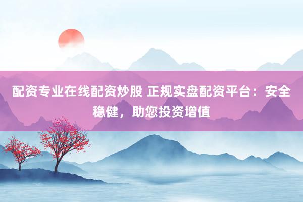 配资专业在线配资炒股 正规实盘配资平台:安全稳健,助您投资增值