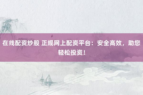 在线配资炒股 正规网上配资平台:安全高效,助您轻松投资!