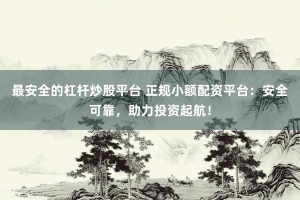 最安全的杠杆炒股平台 正规小额配资平台:安全可靠,助力投资起航!