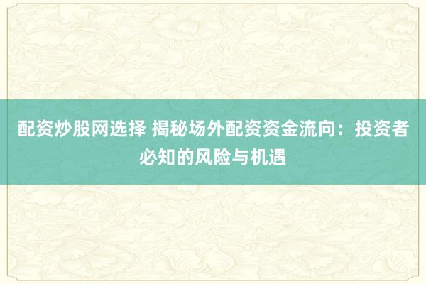 配资炒股网选择 揭秘场外配资资金流向:投资者必知的风险与机遇