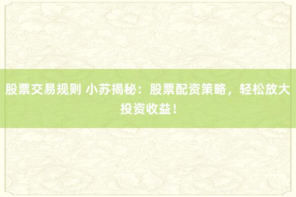 股票交易规则 小苏揭秘:股票配资策略,轻松放大投资收益!