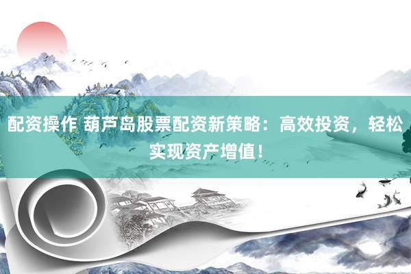 配资操作 葫芦岛股票配资新策略:高效投资,轻松实现资产增值!