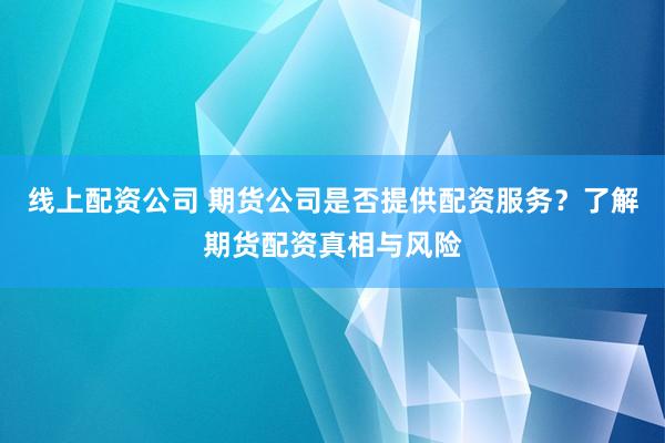 线上配资公司 期货公司是否提供配资服务?了解期货配资真相与风险