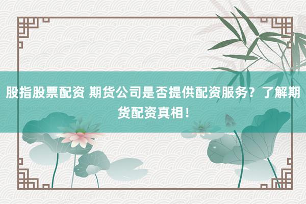 股指股票配资 期货公司是否提供配资服务?了解期货配资真相!