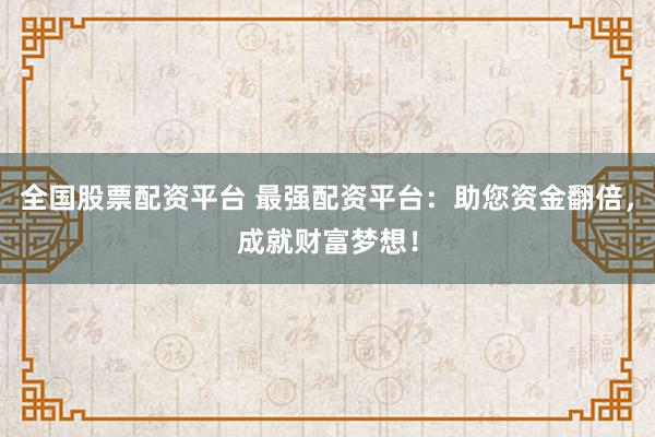全国股票配资平台 最强配资平台:助您资金翻倍,成就财富梦想!