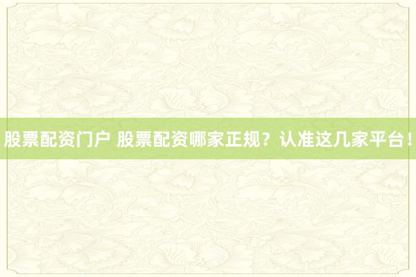 股票配资门户 股票配资哪家正规?认准这几家平台!