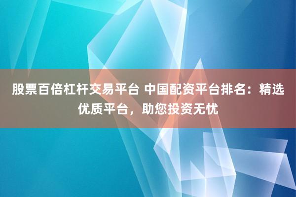 股票百倍杠杆交易平台 中国配资平台排名:精选优质平台,助您投资无忧