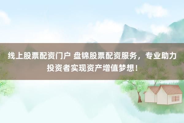 线上股票配资门户 盘锦股票配资服务,专业助力投资者实现资产增值梦想!