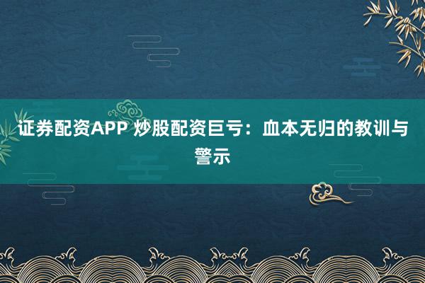 证券配资APP 炒股配资巨亏:血本无归的教训与警示