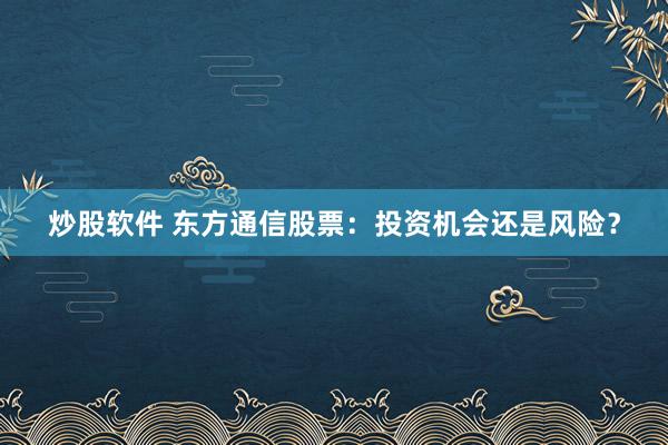炒股软件 东方通信股票:投资机会还是风险?