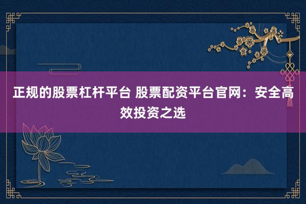 正规的股票杠杆平台 股票配资平台官网：安全高效投资之选