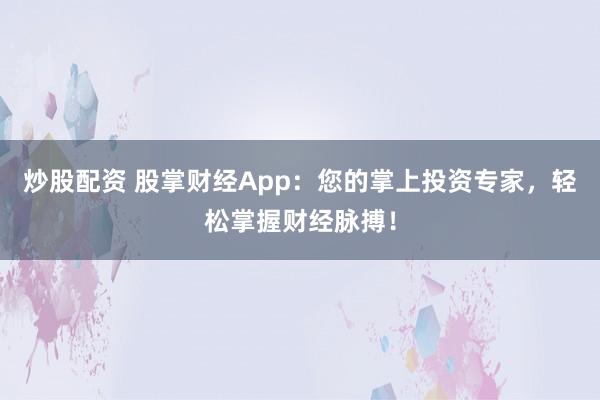 炒股配资 股掌财经App:您的掌上投资专家,轻松掌握财经脉搏!