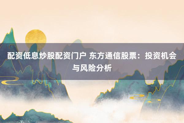 配资低息炒股配资门户 东方通信股票:投资机会与风险分析