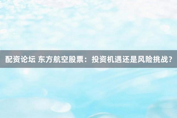 配资论坛 东方航空股票:投资机遇还是风险挑战?