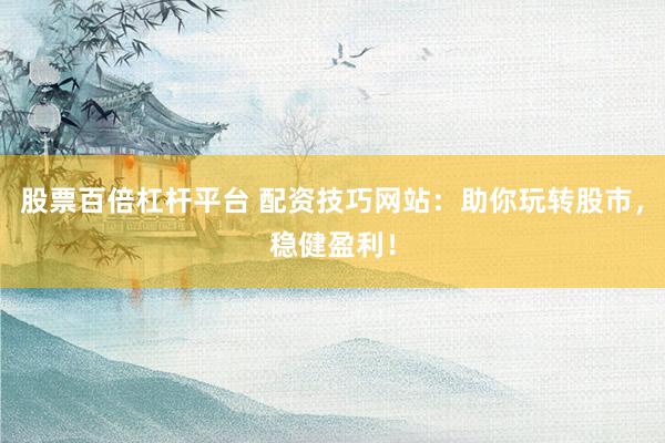 股票百倍杠杆平台 配资技巧网站:助你玩转股市,稳健盈利!