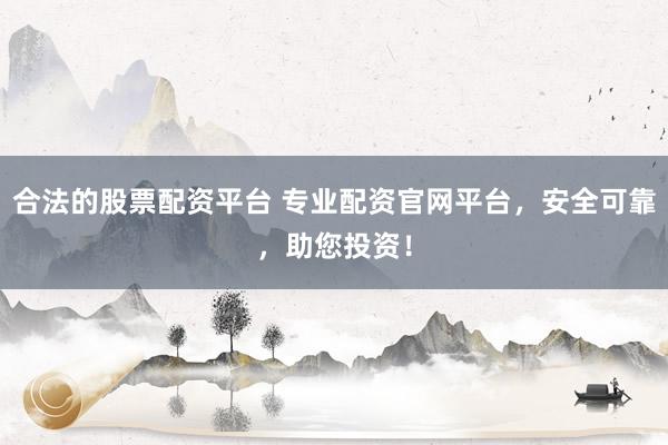 合法的股票配资平台 专业配资官网平台,安全可靠,助您投资!