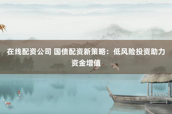 在线配资公司 国债配资新策略:低风险投资助力资金增值