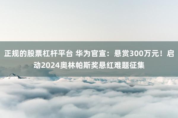 正规的股票杠杆平台 华为官宣：悬赏300万元！启动2024奥林帕斯奖悬红难题征集