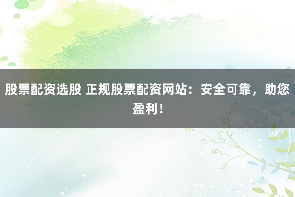 股票配资选股 正规股票配资网站:安全可靠,助您盈利!
